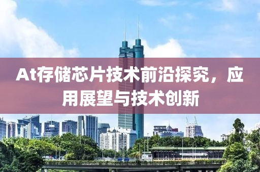 At存储芯片技术前沿探究，应用展望与技术创新