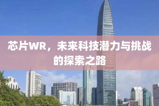 芯片WR，未来科技潜力与挑战的探索之路