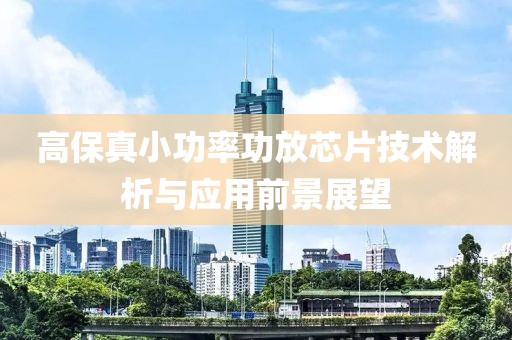 高保真小功率功放芯片技术解析与应用前景展望