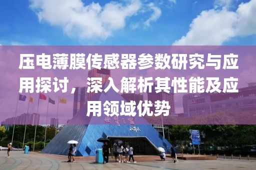 压电薄膜传感器参数研究与应用探讨，深入解析其性能及应用领域优势