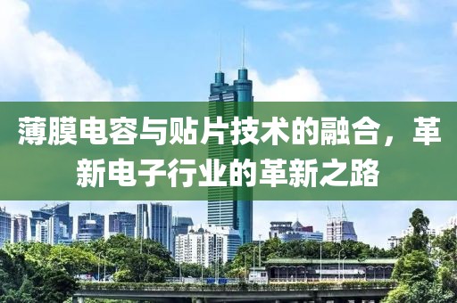 薄膜电容与贴片技术的融合，革新电子行业的革新之路