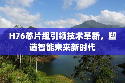 H76芯片组引领技术革新，塑造智能未来新时代