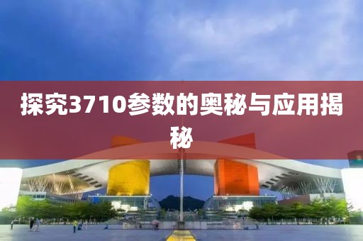 探究3710参数的奥秘与应用揭秘