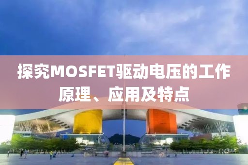 探究MOSFET驱动电压的工作原理、应用及特点
