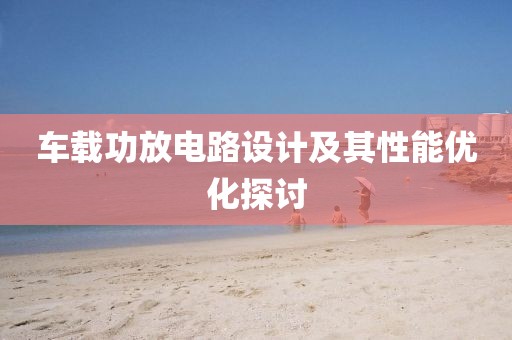 车载功放电路设计及其性能优化探讨