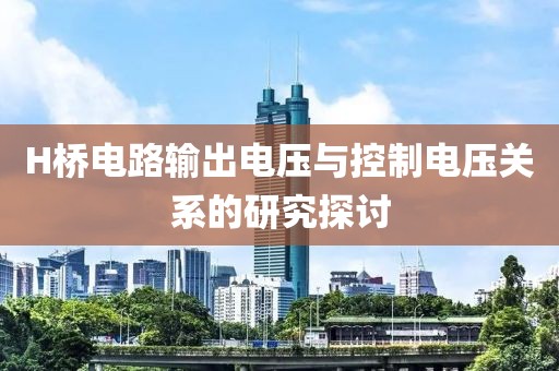 H桥电路输出电压与控制电压关系的研究探讨