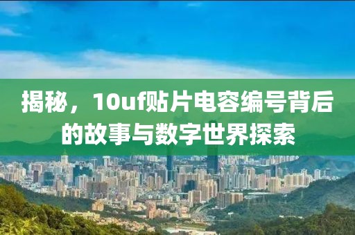 揭秘，10uf贴片电容编号背后的故事与数字世界探索