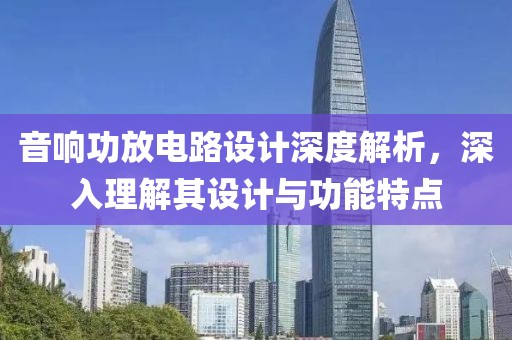 音响功放电路设计深度解析，深入理解其设计与功能特点