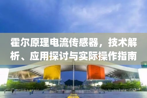 霍尔原理电流传感器，技术解析、应用探讨与实际操作指南