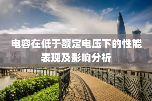电容在低于额定电压下的性能表现及影响分析