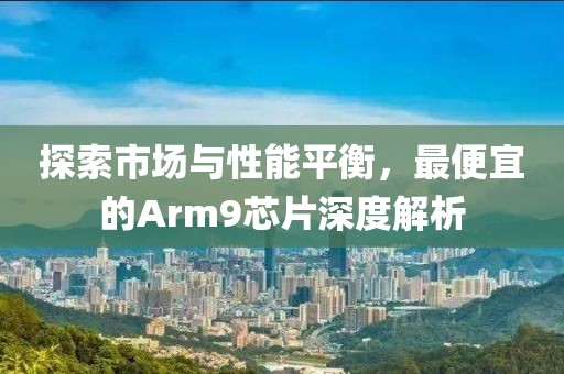 探索市场与性能平衡，最便宜的Arm9芯片深度解析