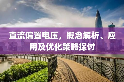 直流偏置电压，概念解析、应用及优化策略探讨