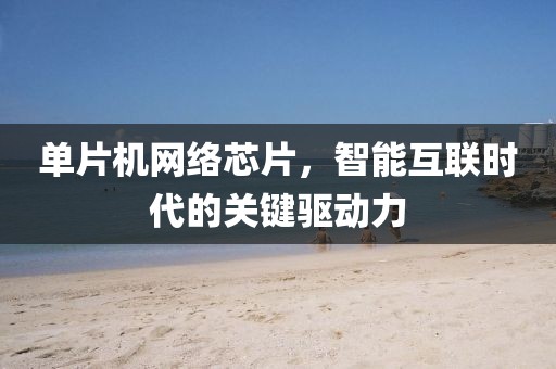 单片机网络芯片，智能互联时代的关键驱动力