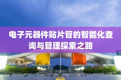 电子元器件贴片管的智能化查询与管理探索之路