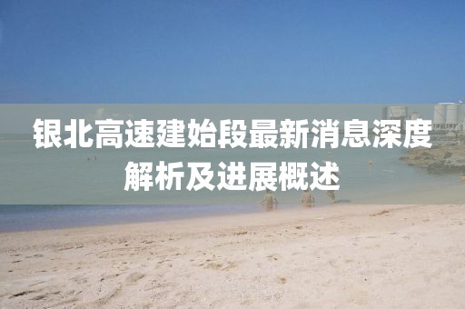 银北高速建始段最新消息深度解析及进展概述