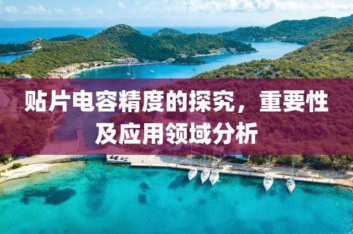 贴片电容精度的探究，重要性及应用领域分析