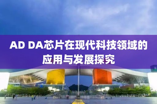 AD DA芯片在现代科技领域的应用与发展探究