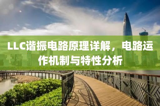 LLC谐振电路原理详解，电路运作机制与特性分析