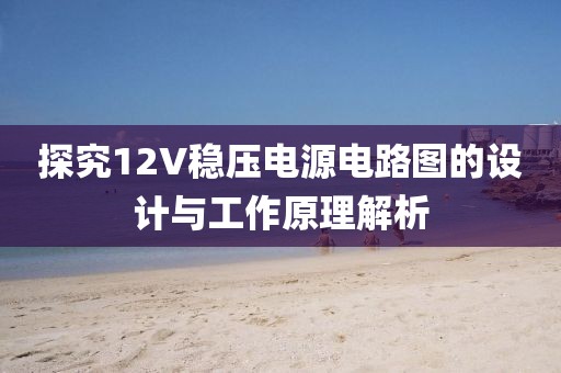 探究12V稳压电源电路图的设计与工作原理解析