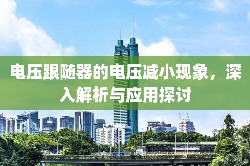 电压跟随器的电压减小现象，深入解析与应用探讨