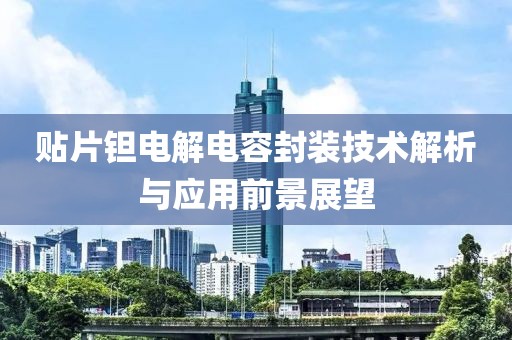 贴片钽电解电容封装技术解析与应用前景展望