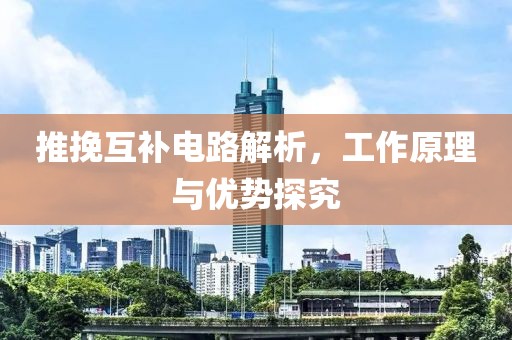 推挽互补电路解析，工作原理与优势探究