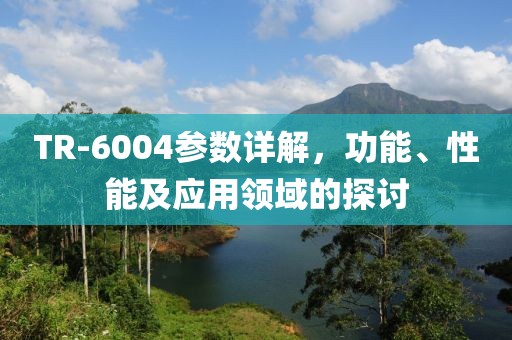 TR-6004参数详解，功能、性能及应用领域的探讨