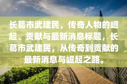 长葛市武建民，传奇人物的崛起、贡献与最新消息标题，长葛市武建民，从传奇到贡献的最新消息与崛起之路。