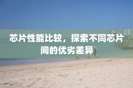 芯片性能比较，探索不同芯片间的优劣差异