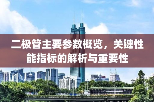 二极管主要参数概览，关键性能指标的解析与重要性