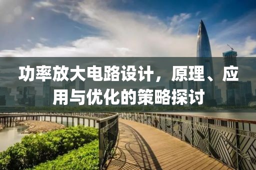 功率放大电路设计，原理、应用与优化的策略探讨