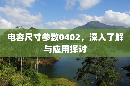 电容尺寸参数0402，深入了解与应用探讨