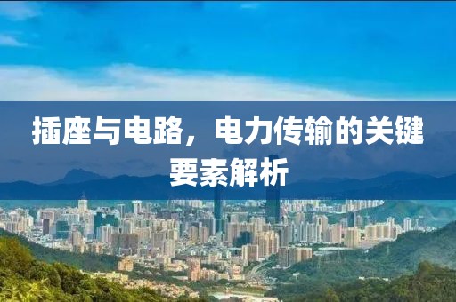 插座与电路，电力传输的关键要素解析