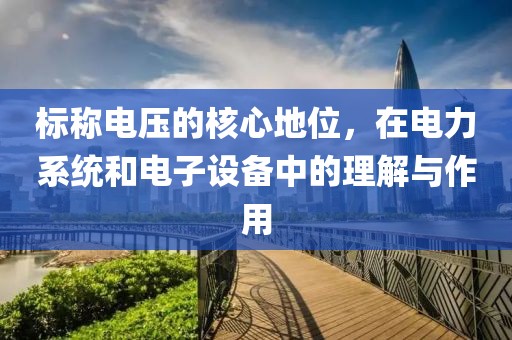 标称电压的核心地位，在电力系统和电子设备中的理解与作用