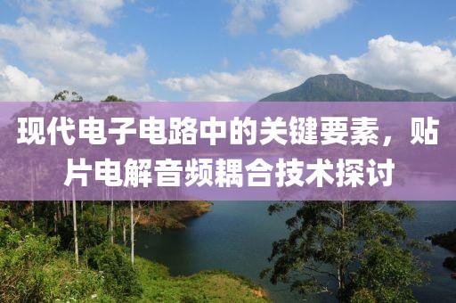 现代电子电路中的关键要素，贴片电解音频耦合技术探讨