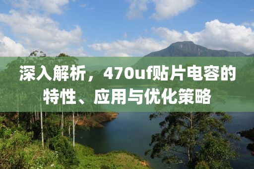 深入解析，470uf贴片电容的特性、应用与优化策略