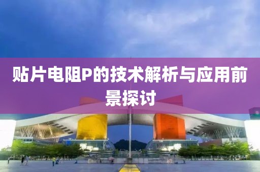 贴片电阻P的技术解析与应用前景探讨