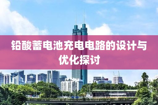 铅酸蓄电池充电电路的设计与优化探讨