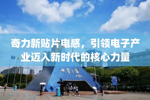 奇力新贴片电感，引领电子产业迈入新时代的核心力量