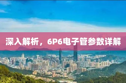 深入解析，6P6电子管参数详解