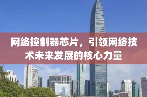 网络控制器芯片，引领网络技术未来发展的核心力量