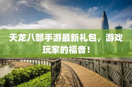 天龙八部手游最新礼包，游戏玩家的福音！