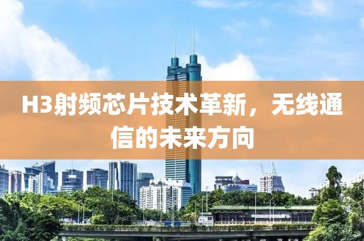 H3射频芯片技术革新，无线通信的未来方向