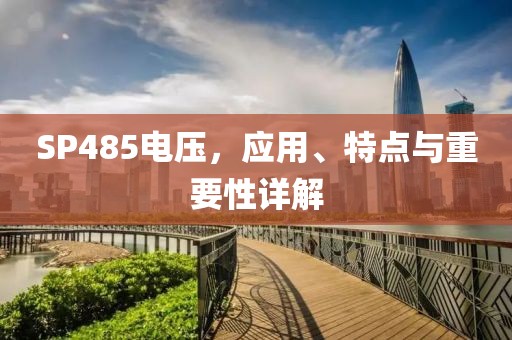 SP485电压，应用、特点与重要性详解
