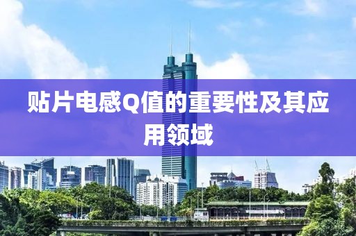 贴片电感Q值的重要性及其应用领域