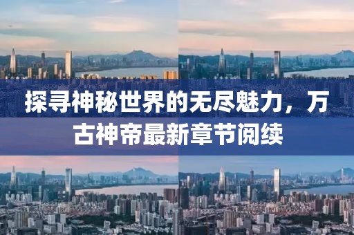 探寻神秘世界的无尽魅力，万古神帝最新章节阅续