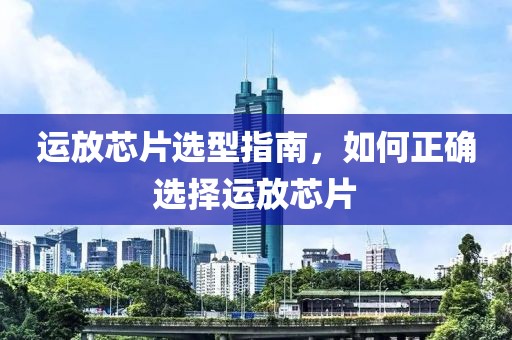 运放芯片选型指南，如何正确选择运放芯片