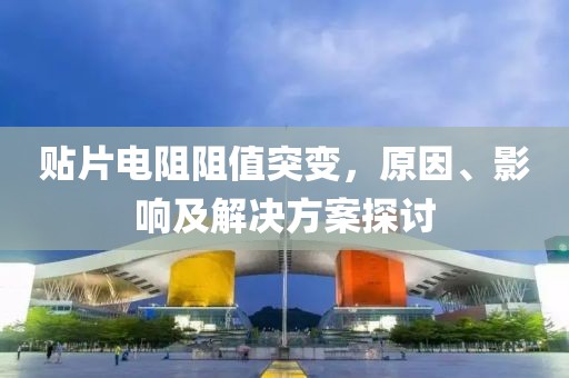贴片电阻阻值突变，原因、影响及解决方案探讨