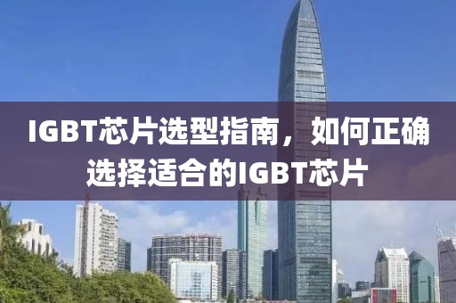 IGBT芯片选型指南，如何正确选择适合的IGBT芯片