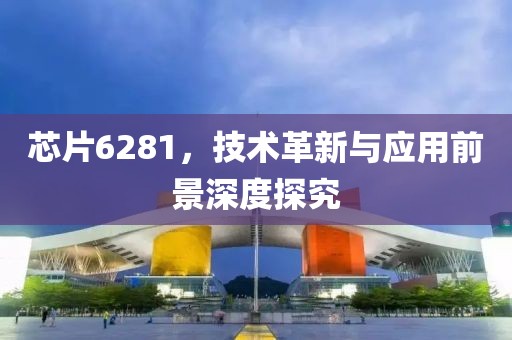芯片6281，技术革新与应用前景深度探究